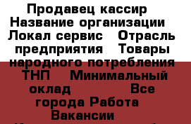 Продавец-кассир › Название организации ­ Локал сервис › Отрасль предприятия ­ Товары народного потребления (ТНП) › Минимальный оклад ­ 28 000 - Все города Работа » Вакансии   . Калининградская обл.,Светловский городской округ 